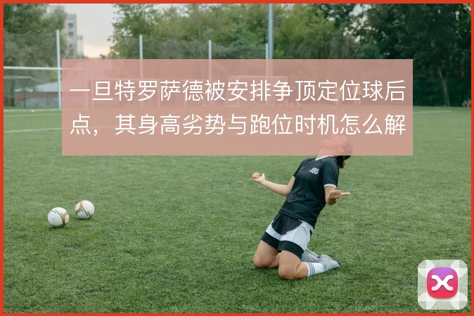 一旦特罗萨德被安排争顶定位球后点，其身高劣势与跑位时机怎么解