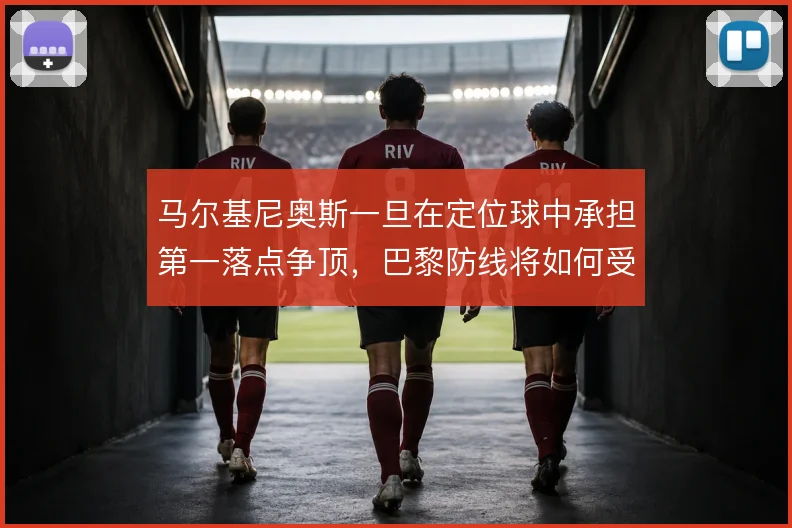马尔基尼奥斯一旦在定位球中承担第一落点争顶，巴黎防线将如何受益