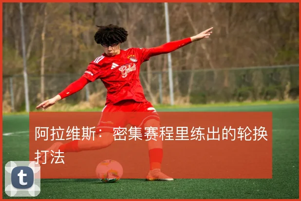 阿拉维斯:密集赛程里练出的轮换打法