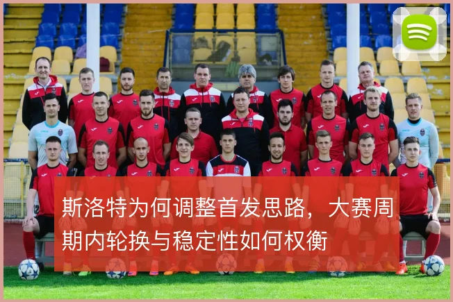 斯洛特为何调整首发思路，大赛周期内轮换与稳定性如何权衡