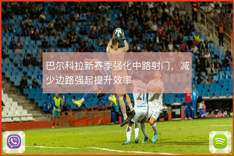 巴尔科拉新赛季强化中路射门，减少边路强起提升效率