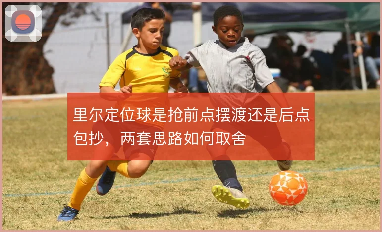 里尔定位球是抢前点摆渡还是后点包抄，两套思路如何取舍
