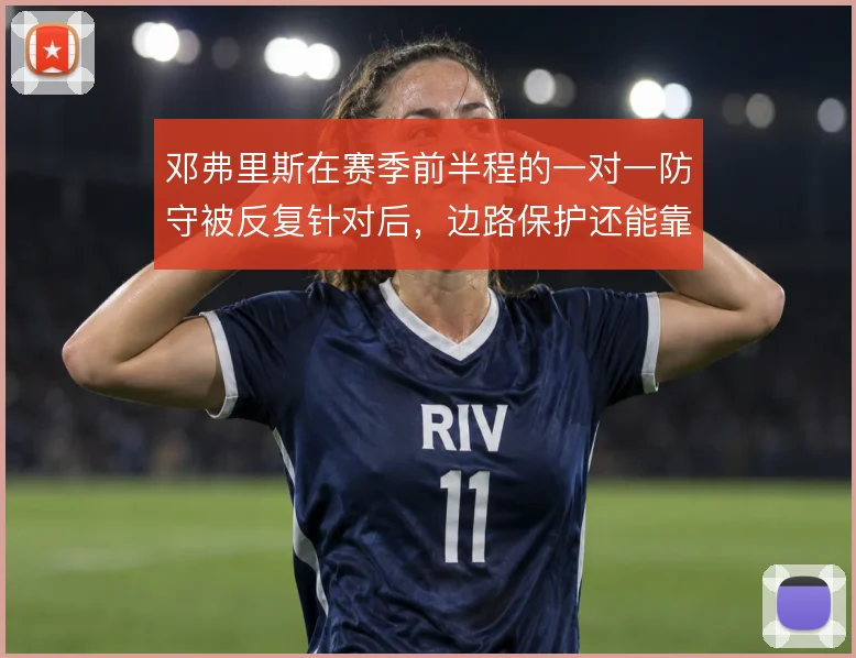 邓弗里斯在赛季前半程的一对一防守被反复针对后，边路保护还能靠什么撑住