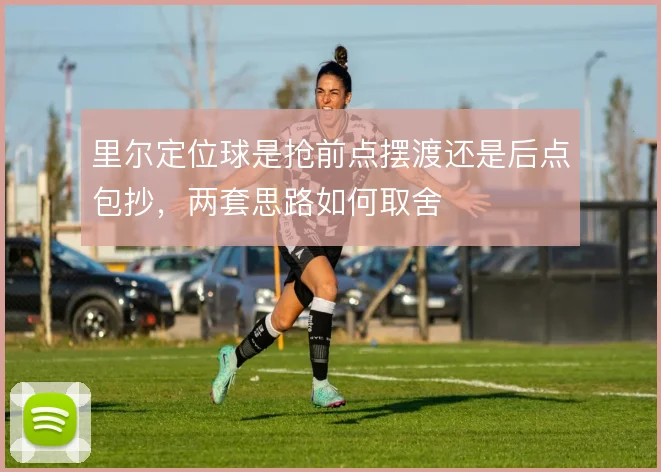 里尔定位球是抢前点摆渡还是后点包抄，两套思路如何取舍