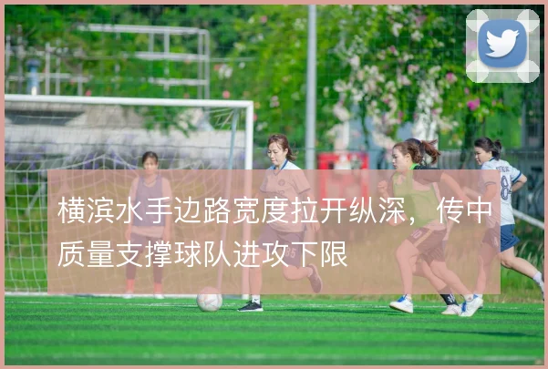 横滨水手边路宽度拉开纵深，传中质量支撑球队进攻下限