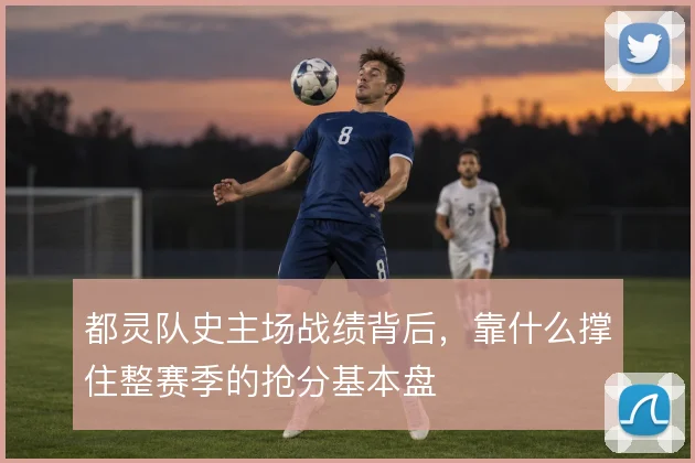 都灵队史主场战绩背后,靠什么撑住整赛季的抢分基本盘