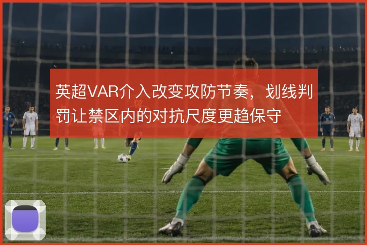 英超VAR介入改变攻防节奏,划线判罚让禁区内的对抗尺度更趋保守
