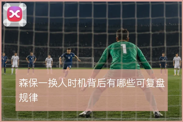 森保一换人时机背后有哪些可复盘规律