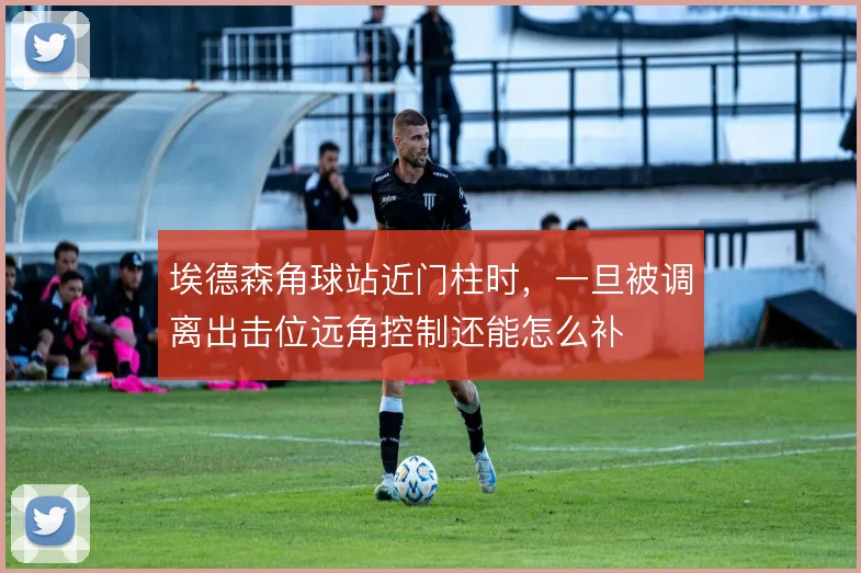 埃德森角球站近门柱时,一旦被调离出击位远角控制还能怎么补