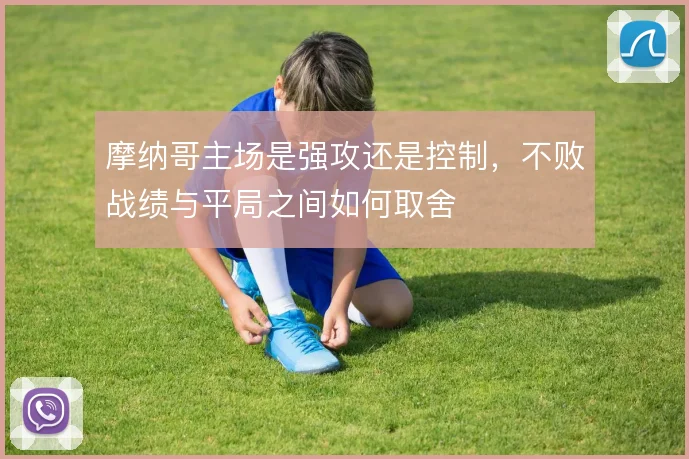摩纳哥主场是强攻还是控制，不败战绩与平局之间如何取舍