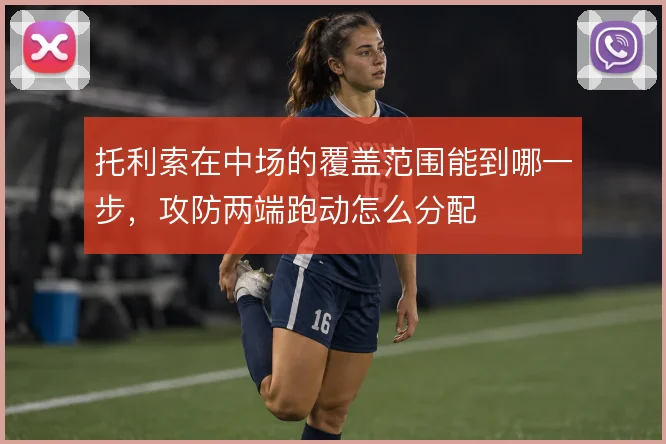 托利索在中场的覆盖范围能到哪一步，攻防两端跑动怎么分配
