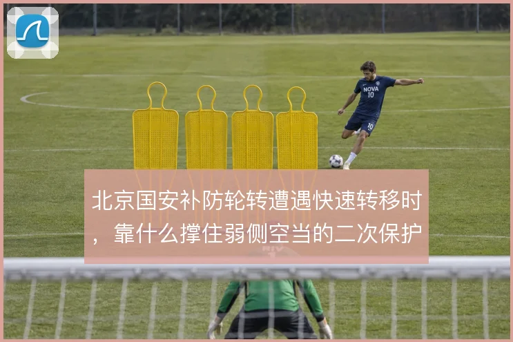 北京国安补防轮转遭遇快速转移时,靠什么撑住弱侧空当的二次保护