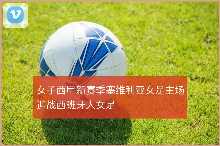 女子西甲新赛季塞维利亚女足主场迎战西班牙人女足