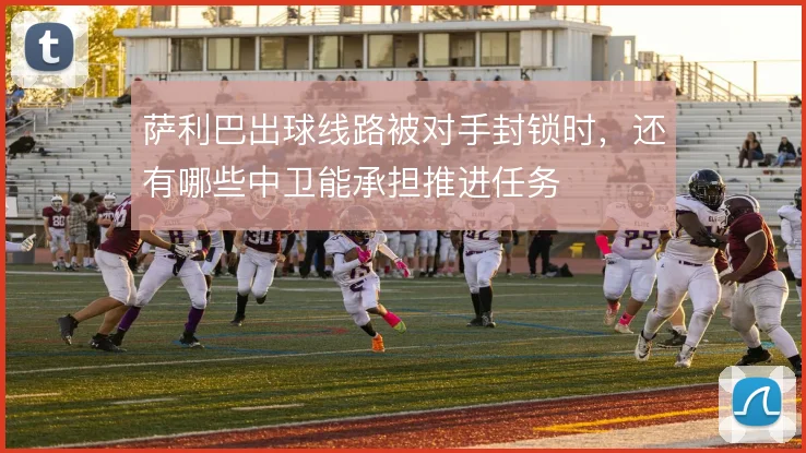 萨利巴出球线路被对手封锁时,还有哪些中卫能承担推进任务