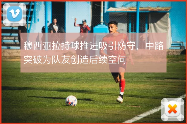 穆西亚拉持球推进吸引防守，中路突破为队友创造后续空间