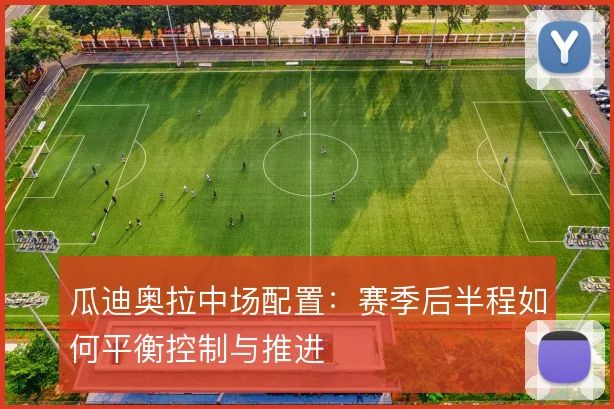 瓜迪奥拉中场配置：赛季后半程如何平衡控制与推进