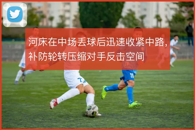 河床在中场丢球后迅速收紧中路,补防轮转压缩对手反击空间
