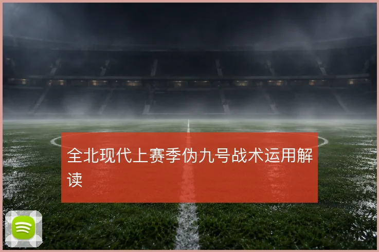 全北现代上赛季伪九号战术运用解读