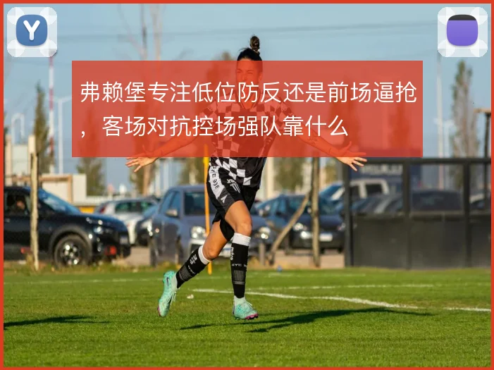弗赖堡专注低位防反还是前场逼抢，客场对抗控场强队靠什么