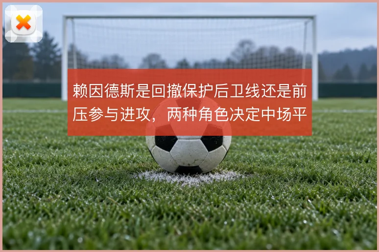 赖因德斯是回撤保护后卫线还是前压参与进攻,两种角色决定中场平衡
