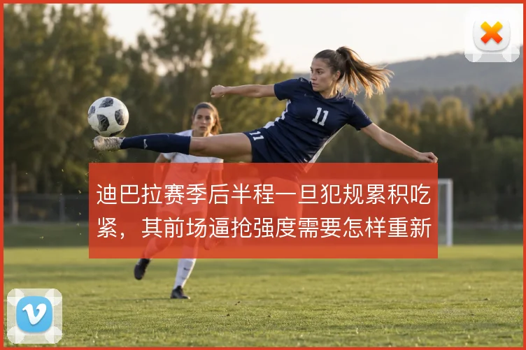 迪巴拉赛季后半程一旦犯规累积吃紧，其前场逼抢强度需要怎样重新分配