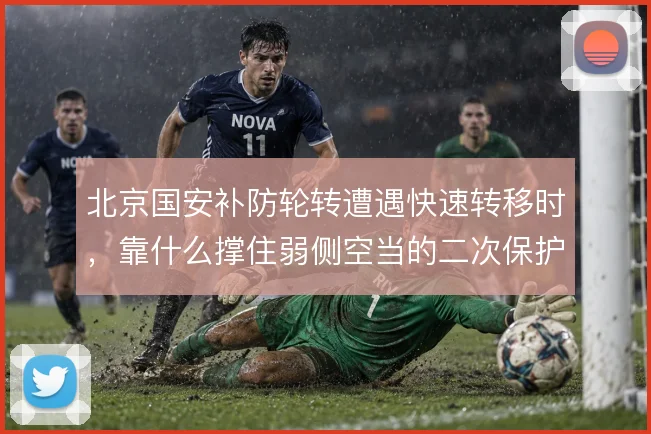 北京国安补防轮转遭遇快速转移时，靠什么撑住弱侧空当的二次保护