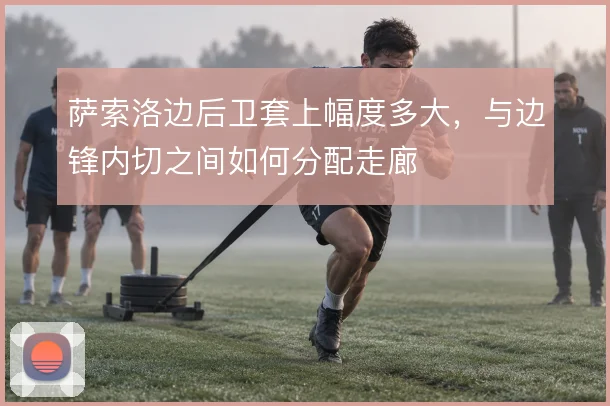 萨索洛边后卫套上幅度多大，与边锋内切之间如何分配走廊