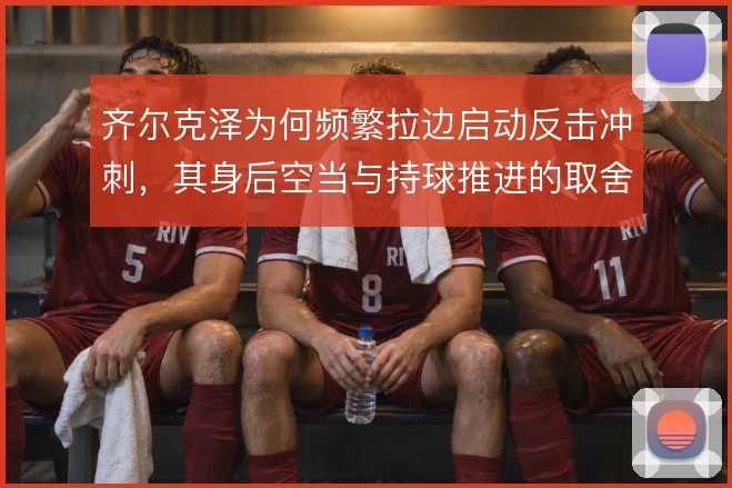 齐尔克泽为何频繁拉边启动反击冲刺，其身后空当与持球推进的取舍是动因