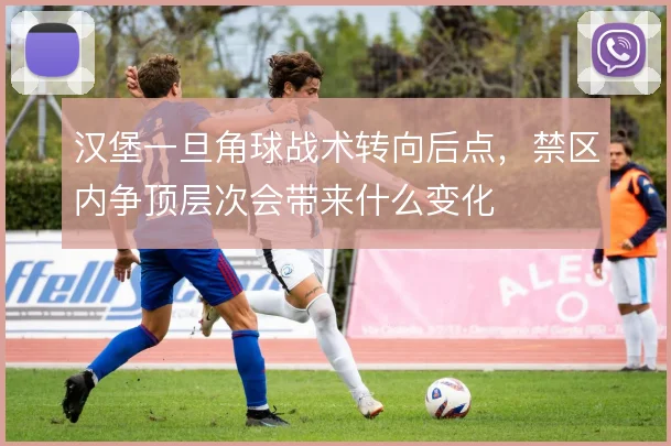 汉堡一旦角球战术转向后点,禁区内争顶层次会带来什么变化