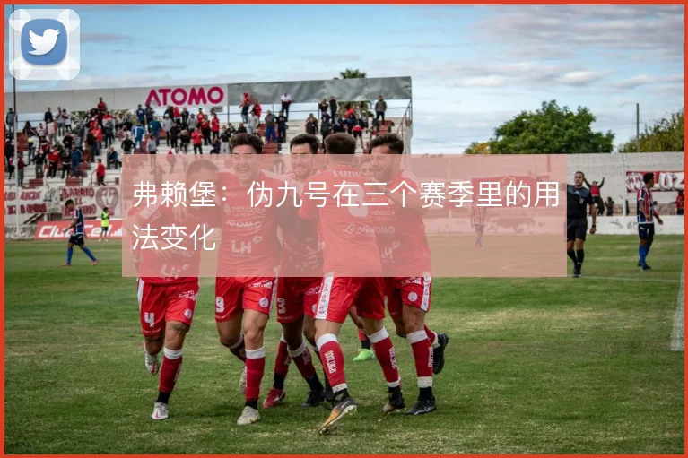 弗赖堡：伪九号在三个赛季里的用法变化