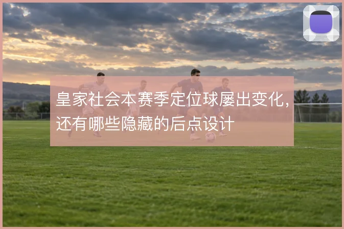 皇家社会本赛季定位球屡出变化,还有哪些隐藏的后点设计
