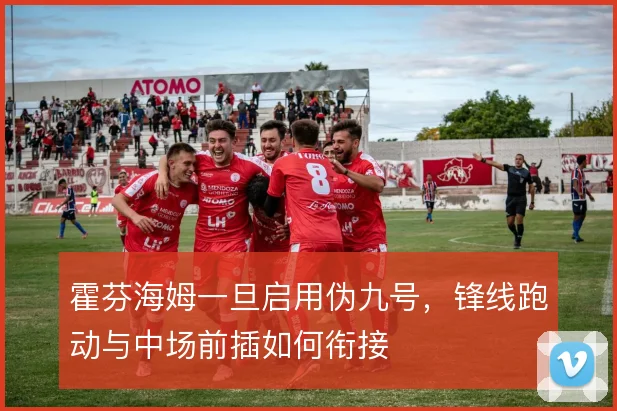 霍芬海姆一旦启用伪九号,锋线跑动与中场前插如何衔接