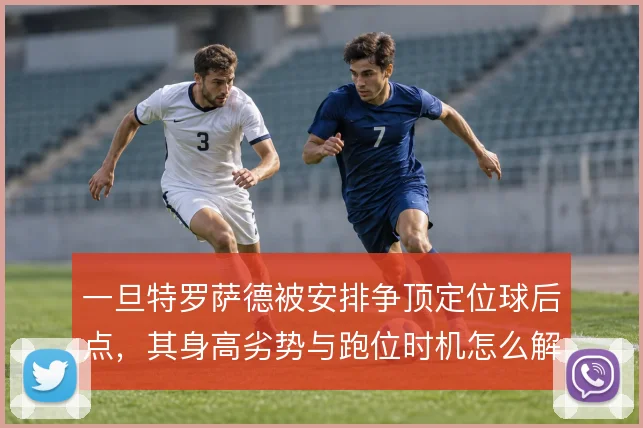 一旦特罗萨德被安排争顶定位球后点，其身高劣势与跑位时机怎么解