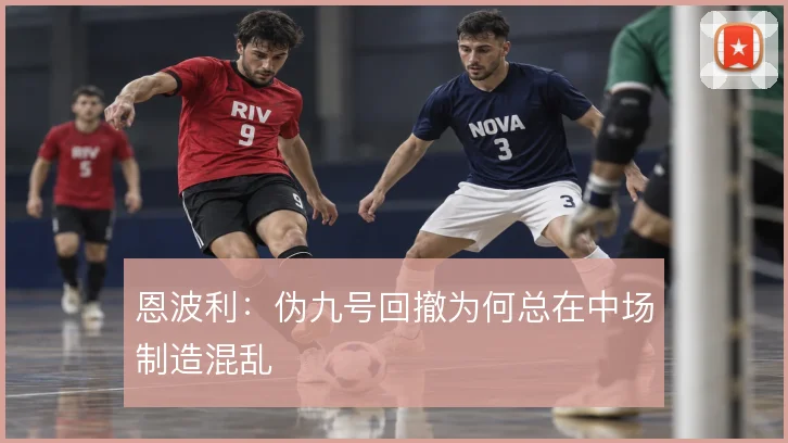 恩波利：伪九号回撤为何总在中场制造混乱
