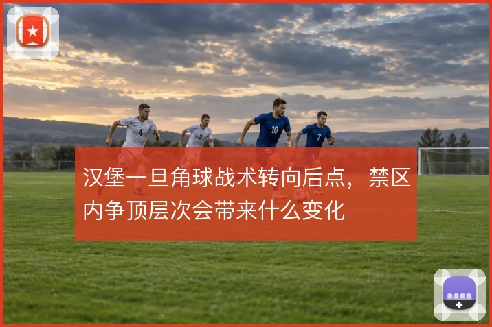 汉堡一旦角球战术转向后点,禁区内争顶层次会带来什么变化