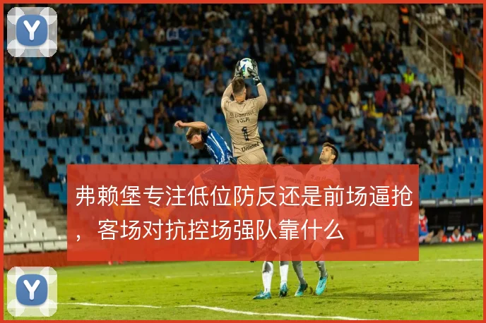弗赖堡专注低位防反还是前场逼抢，客场对抗控场强队靠什么