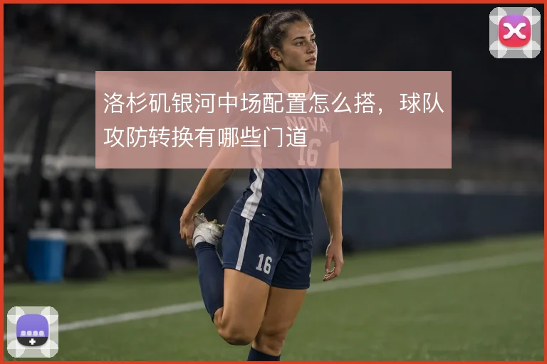 洛杉矶银河中场配置怎么搭，球队攻防转换有哪些门道