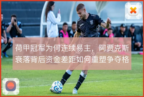 荷甲冠军为何连续易主,阿贾克斯衰落背后资金差距如何重塑争夺格局