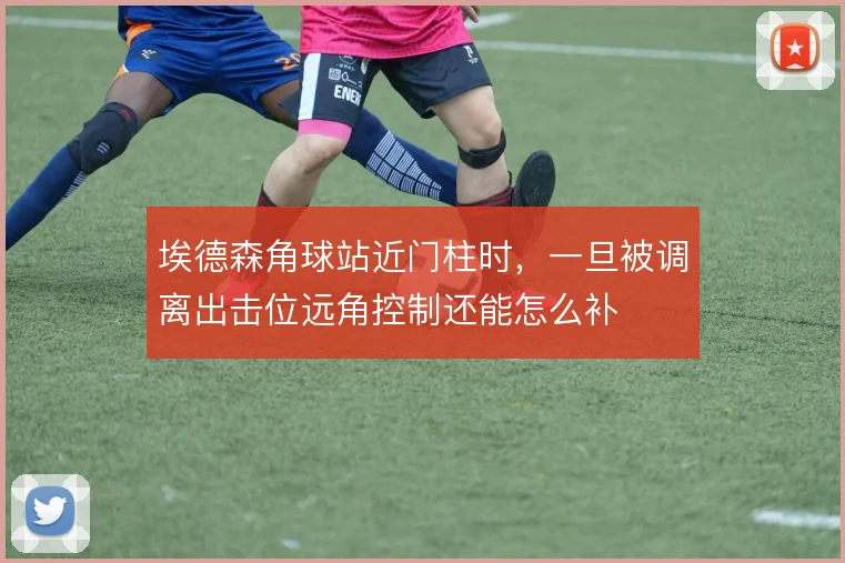 埃德森角球站近门柱时,一旦被调离出击位远角控制还能怎么补
