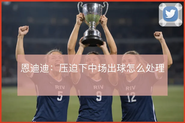 恩迪迪：压迫下中场出球怎么处理