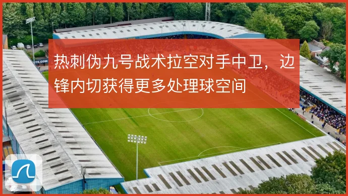 热刺伪九号战术拉空对手中卫，边锋内切获得更多处理球空间