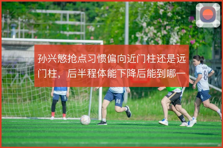 孙兴慜抢点习惯偏向近门柱还是远门柱,后半程体能下降后能到哪一步