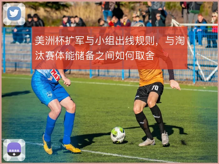 美洲杯扩军与小组出线规则,与淘汰赛体能储备之间如何取舍