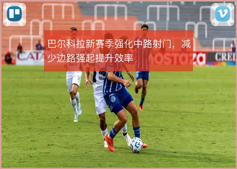 巴尔科拉新赛季强化中路射门，减少边路强起提升效率