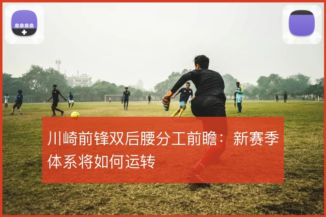 川崎前锋双后腰分工前瞻：新赛季体系将如何运转