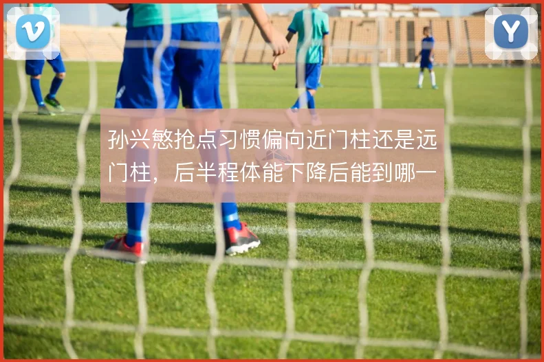 孙兴慜抢点习惯偏向近门柱还是远门柱，后半程体能下降后能到哪一步