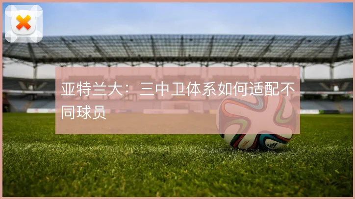 亚特兰大：三中卫体系如何适配不同球员