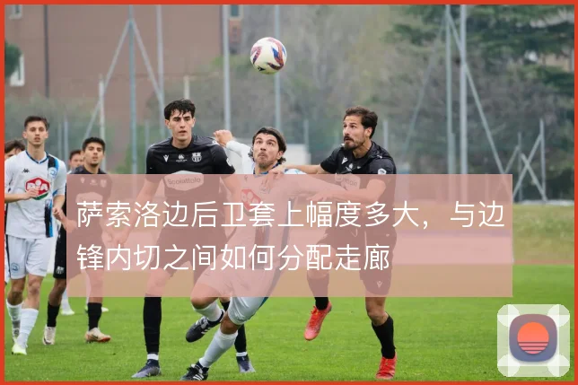 萨索洛边后卫套上幅度多大，与边锋内切之间如何分配走廊