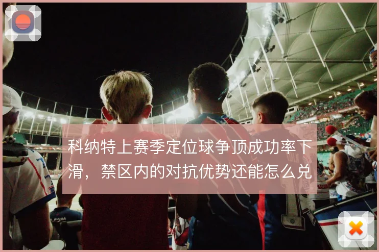 科纳特上赛季定位球争顶成功率下滑，禁区内的对抗优势还能怎么兑现