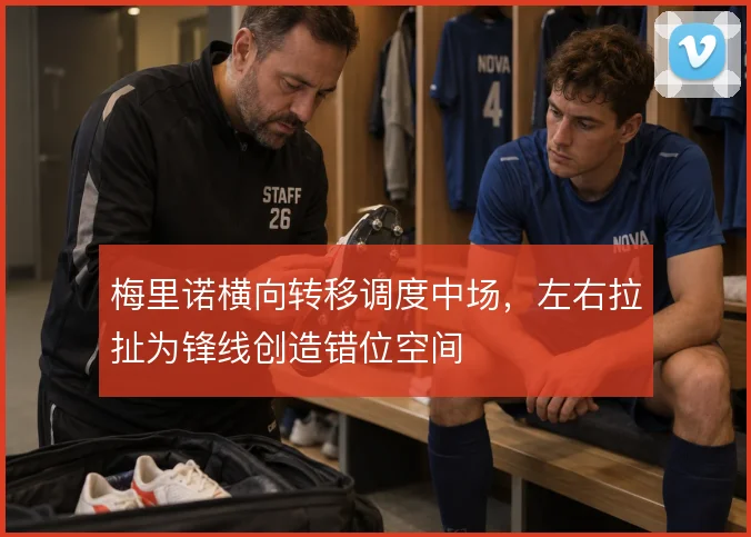 梅里诺横向转移调度中场,左右拉扯为锋线创造错位空间